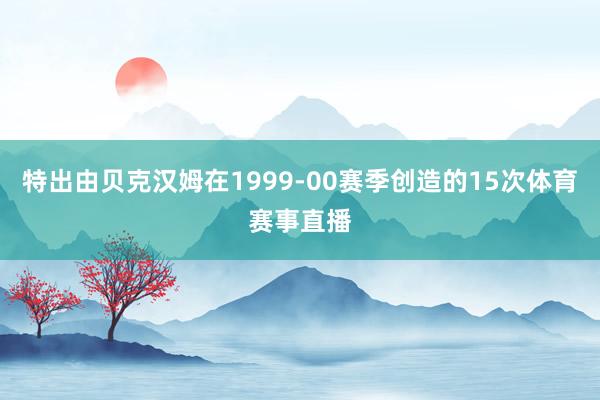 特出由贝克汉姆在1999-00赛季创造的15次体育赛事直播