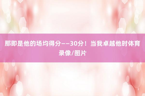 那即是他的场均得分——30分！当我卓越他时体育录像/图片