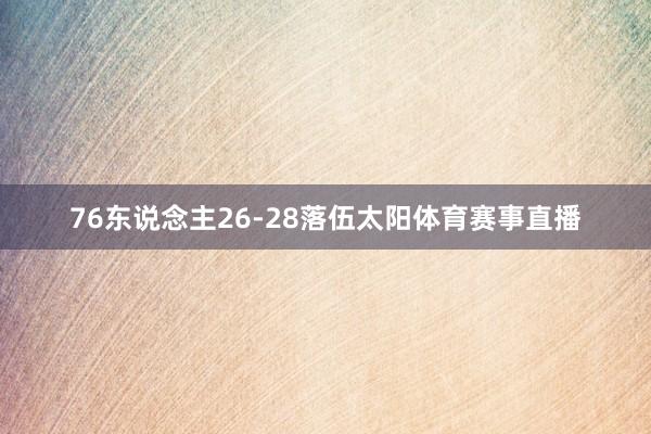76东说念主26-28落伍太阳体育赛事直播