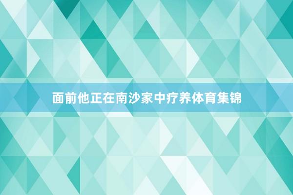 面前他正在南沙家中疗养体育集锦