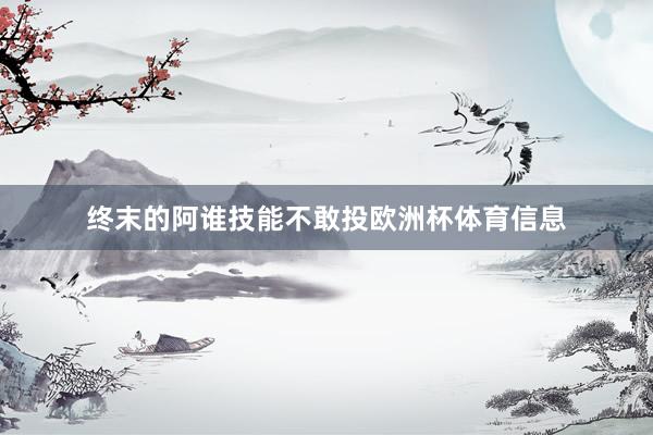 终末的阿谁技能不敢投欧洲杯体育信息