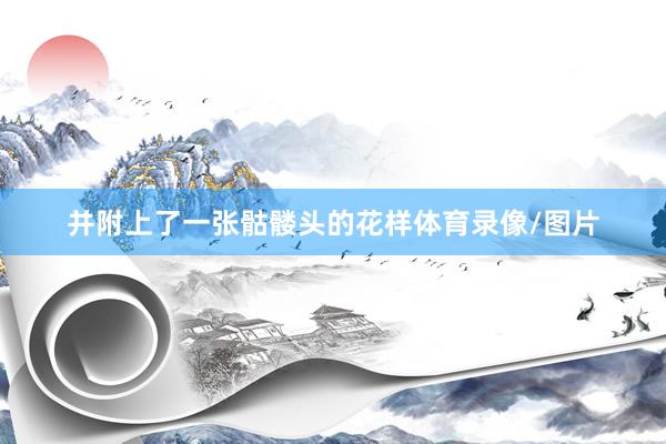 并附上了一张骷髅头的花样体育录像/图片