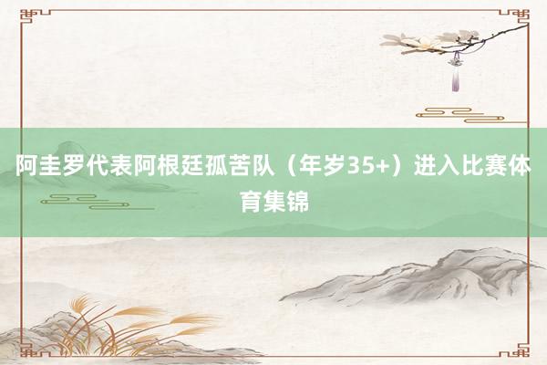 阿圭罗代表阿根廷孤苦队(年岁35+)进入比赛体育集锦
