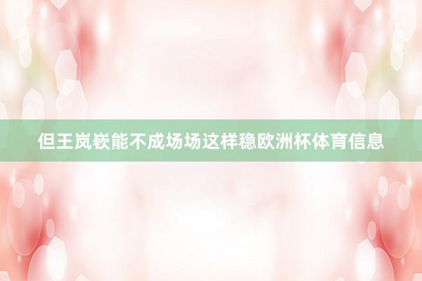 但王岚嵚能不成场场这样稳欧洲杯体育信息