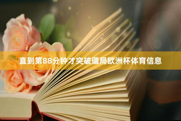 直到第88分钟才突破僵局欧洲杯体育信息