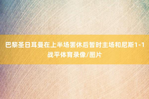 巴黎圣日耳曼在上半场罢休后暂时主场和尼斯1-1战平体育录像/图片