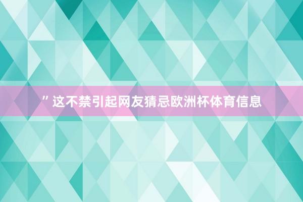 ”这不禁引起网友猜忌欧洲杯体育信息