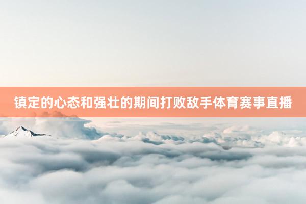 镇定的心态和强壮的期间打败敌手体育赛事直播