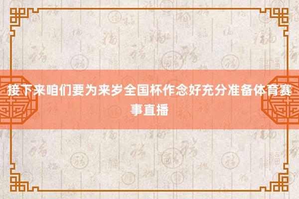 接下来咱们要为来岁全国杯作念好充分准备体育赛事直播