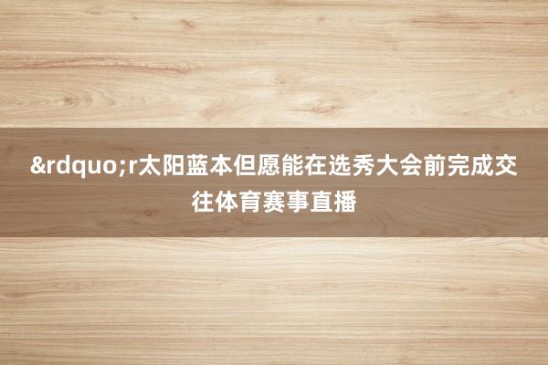 ”r太阳蓝本但愿能在选秀大会前完成交往体育赛事直播