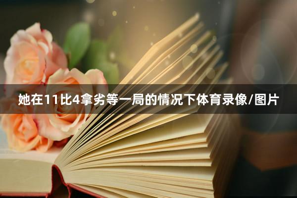 她在11比4拿劣等一局的情况下体育录像/图片