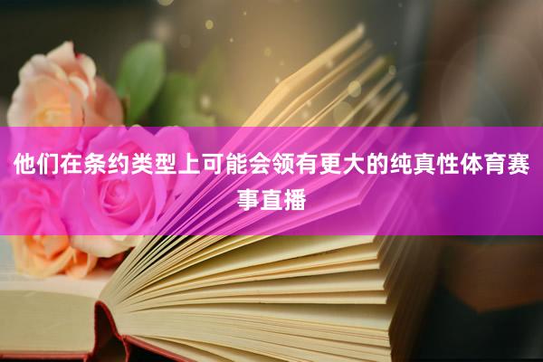 他们在条约类型上可能会领有更大的纯真性体育赛事直播