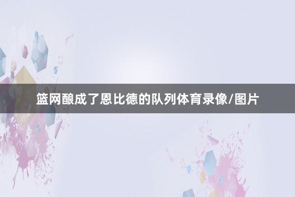 篮网酿成了恩比德的队列体育录像/图片