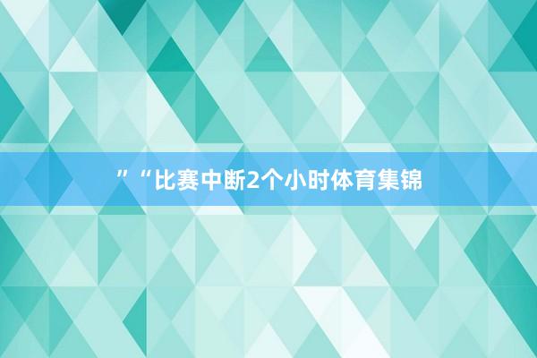”“比赛中断2个小时体育集锦