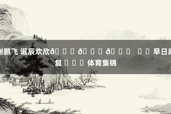 谢鹏飞 诞辰欢欣🎂🎂🎂 ㊗️早日康复 体育集锦