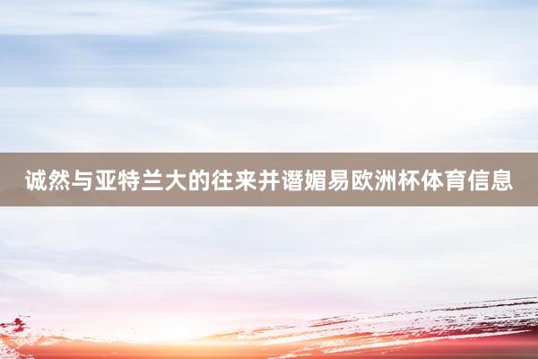 诚然与亚特兰大的往来并谮媚易欧洲杯体育信息