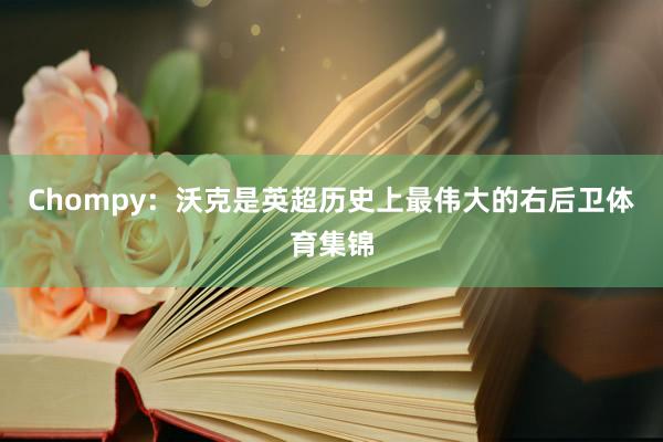 Chompy:沃克是英超历史上最伟大的右后卫体育集锦