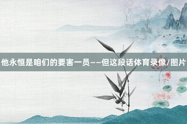 他永恒是咱们的要害一员——但这段话体育录像/图片