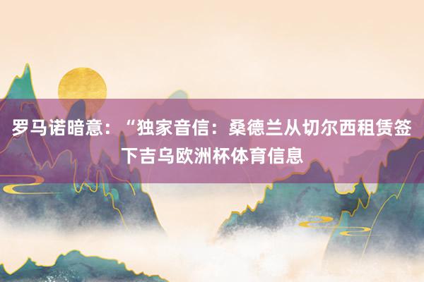 罗马诺暗意:“独家音信:桑德兰从切尔西租赁签下吉乌欧洲杯体育信息