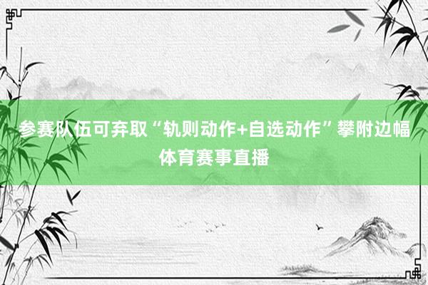 参赛队伍可弃取“轨则动作+自选动作”攀附边幅体育赛事直播