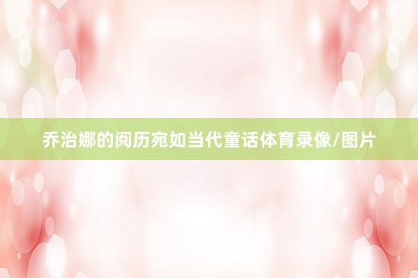 乔治娜的阅历宛如当代童话体育录像/图片