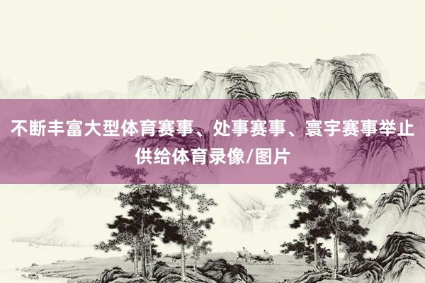 不断丰富大型体育赛事、处事赛事、寰宇赛事举止供给体育录像/图片