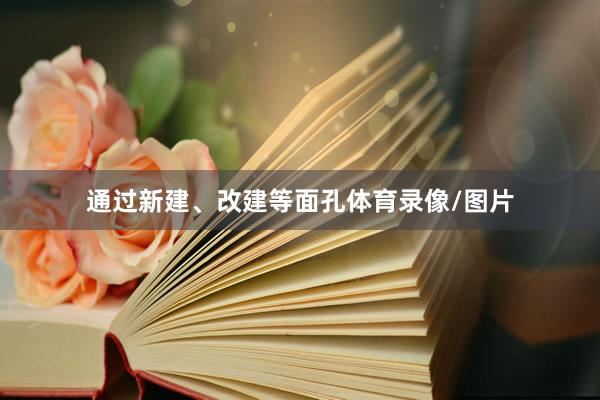 通过新建、改建等面孔体育录像/图片