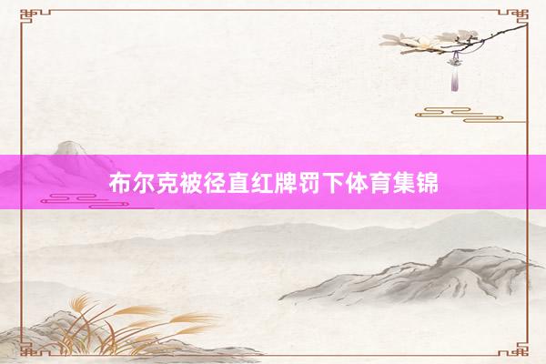 布尔克被径直红牌罚下体育集锦