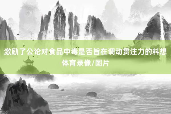 激励了公论对食品中毒是否旨在调动贯注力的料想体育录像/图片