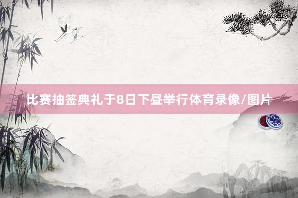 比赛抽签典礼于8日下昼举行体育录像/图片