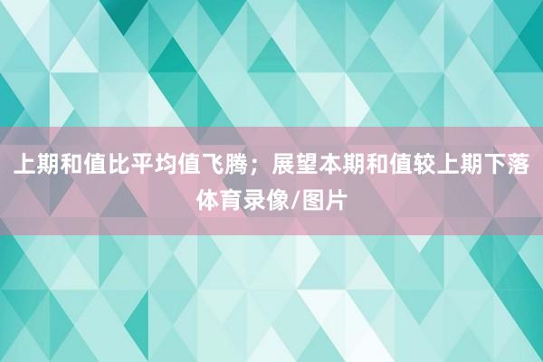 上期和值比平均值飞腾;展望本期和值较上期下落体育录像/图片