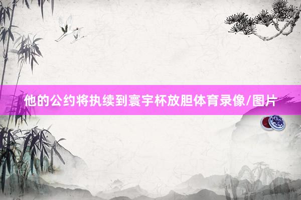 他的公约将执续到寰宇杯放胆体育录像/图片