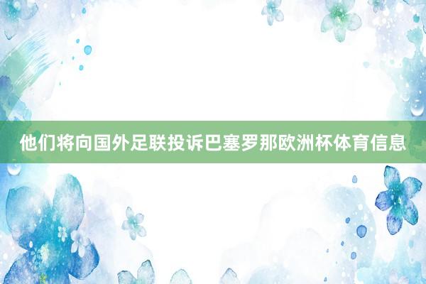他们将向国外足联投诉巴塞罗那欧洲杯体育信息