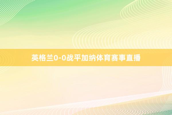英格兰0-0战平加纳体育赛事直播