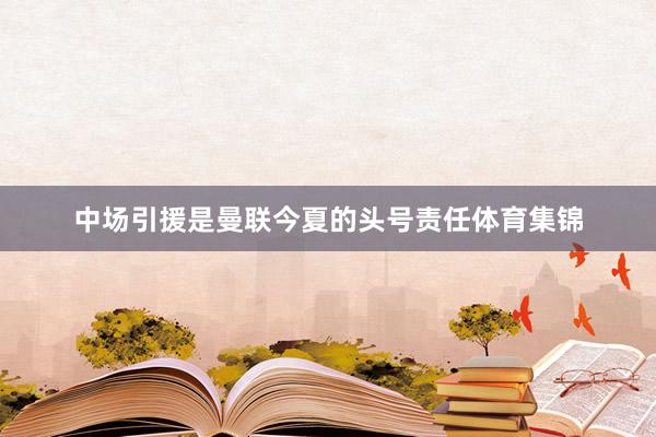 中场引援是曼联今夏的头号责任体育集锦